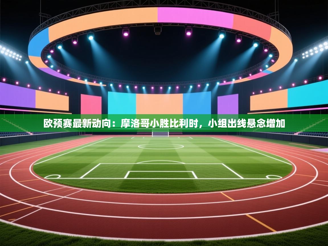 欧预赛最新动向：摩洛哥小胜比利时，小组出线悬念增加